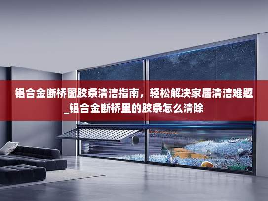 铝合金断桥窗胶条清洁指南，轻松解决家居清洁难题_铝合金断桥里的胶条怎么清除