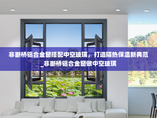 非断桥铝合金窗搭配中空玻璃，打造隔热保温新典范_非断桥铝合金窗做中空玻璃