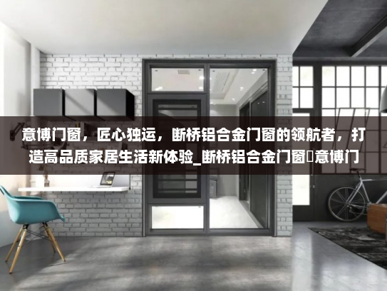 意博门窗，匠心独运，断桥铝合金门窗的领航者，打造高品质家居生活新体验_断桥铝合金门窗乚意博门窗