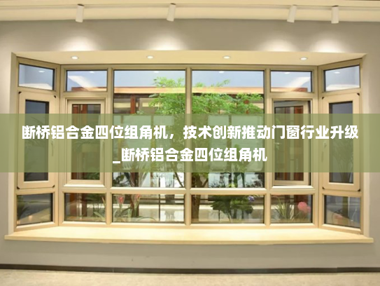 断桥铝合金四位组角机，技术创新推动门窗行业升级_断桥铝合金四位组角机