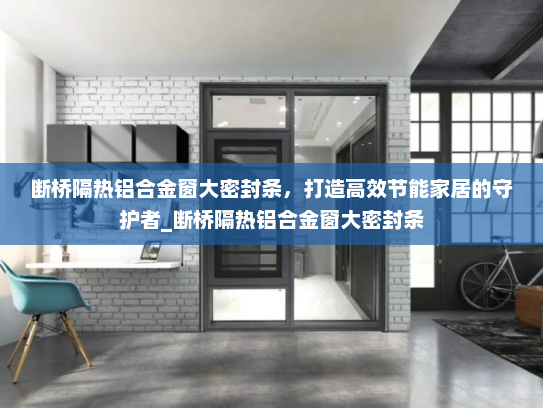 断桥隔热铝合金窗大密封条，打造高效节能家居的守护者_断桥隔热铝合金窗大密封条