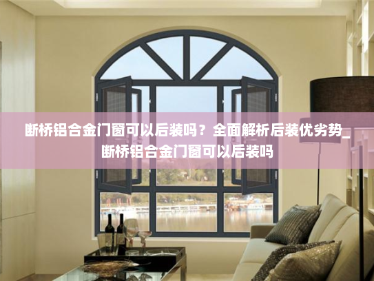 断桥铝合金门窗可以后装吗？全面解析后装优劣势_断桥铝合金门窗可以后装吗