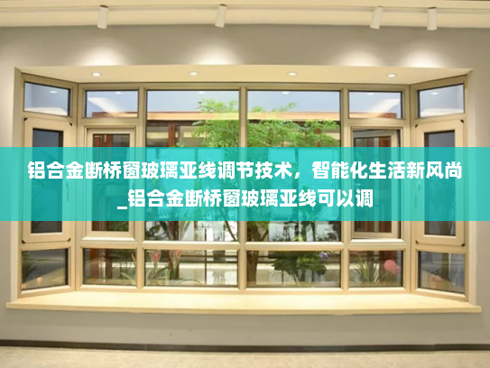 铝合金断桥窗玻璃亚线调节技术，智能化生活新风尚_铝合金断桥窗玻璃亚线可以调