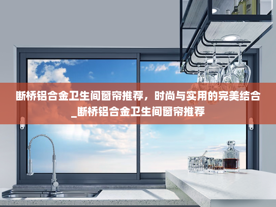 断桥铝合金卫生间窗帘推荐，时尚与实用的完美结合_断桥铝合金卫生间窗帘推荐