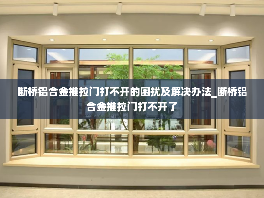 断桥铝合金推拉门打不开的困扰及解决办法_断桥铝合金推拉门打不开了