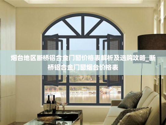 烟台地区断桥铝合金门窗价格表解析及选购攻略_断桥铝合金门窗烟台价格表