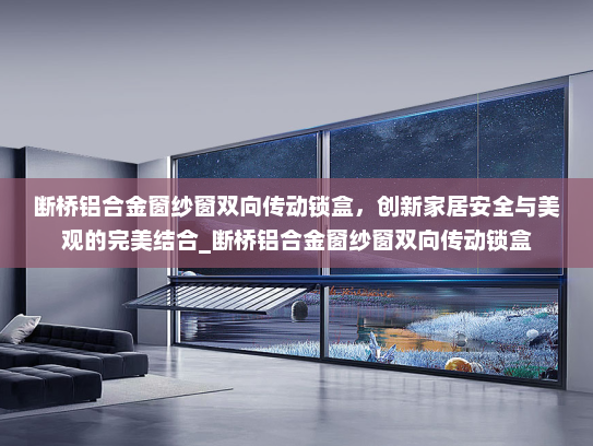 断桥铝合金窗纱窗双向传动锁盒，创新家居安全与美观的完美结合_断桥铝合金窗纱窗双向传动锁盒