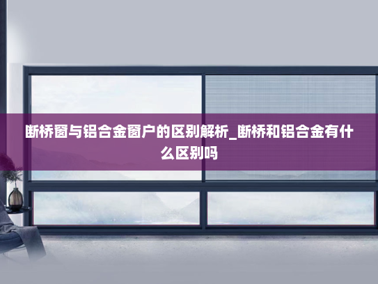 断桥窗与铝合金窗户的区别解析_断桥和铝合金有什么区别吗