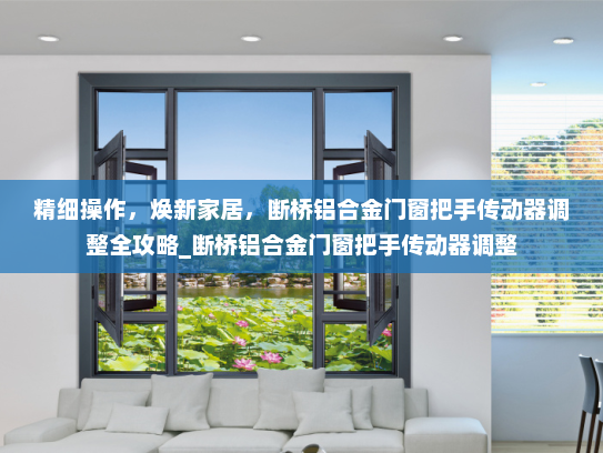 精细操作，焕新家居，断桥铝合金门窗把手传动器调整全攻略_断桥铝合金门窗把手传动器调整