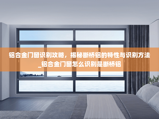 铝合金门窗识别攻略，揭秘断桥铝的特性与识别方法_铝合金门窗怎么识别是断桥铝