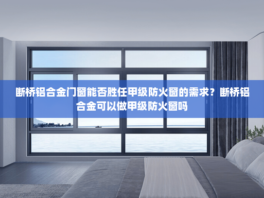 断桥铝合金门窗能否胜任甲级防火窗的需求？断桥铝合金可以做甲级防火窗吗
