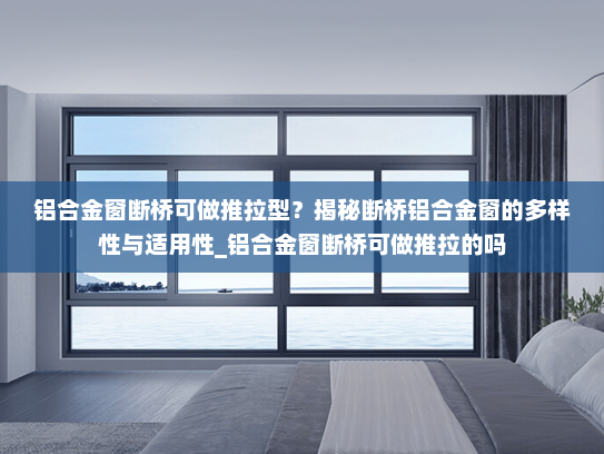 铝合金窗断桥可做推拉型？揭秘断桥铝合金窗的多样性与适用性_铝合金窗断桥可做推拉的吗