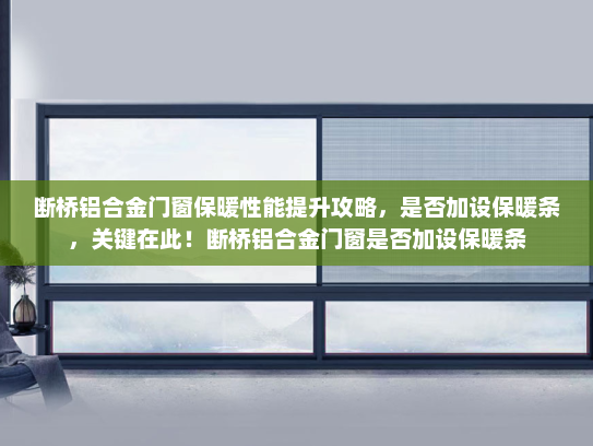 断桥铝合金门窗保暖性能提升攻略，是否加设保暖条，关键在此！断桥铝合金门窗是否加设保暖条