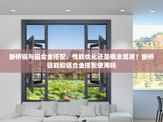 断桥铝与铝合金搭配，性能优化还是概念混淆？断桥铝能和铝合金搭配使用吗