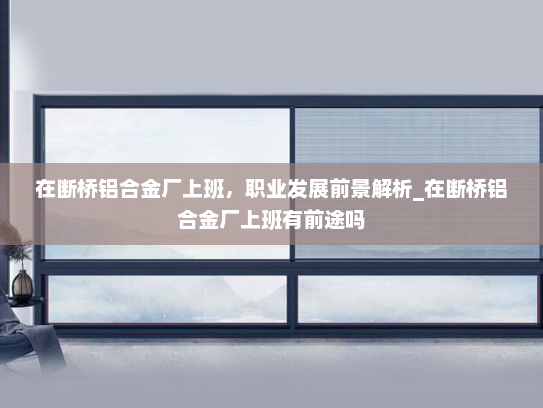 在断桥铝合金厂上班，职业发展前景解析_在断桥铝合金厂上班有前途吗