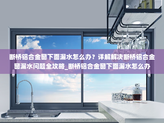 断桥铝合金窗下面漏水怎么办？详解解决断桥铝合金窗漏水问题全攻略_断桥铝合金窗下面漏水怎么办