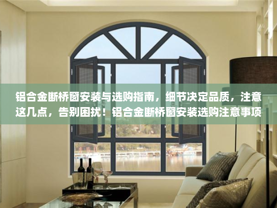 铝合金断桥窗安装与选购指南，细节决定品质，注意这几点，告别困扰！铝合金断桥窗安装选购注意事项