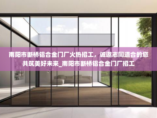 南阳市断桥铝合金门厂火热招工，诚邀志同道合的您共筑美好未来_南阳市断桥铝合金门厂招工