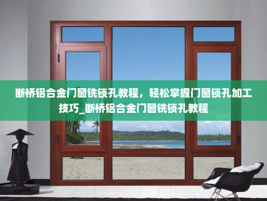 断桥铝合金门窗铣锁孔教程，轻松掌握门窗锁孔加工技巧_断桥铝合金门窗铣锁孔教程