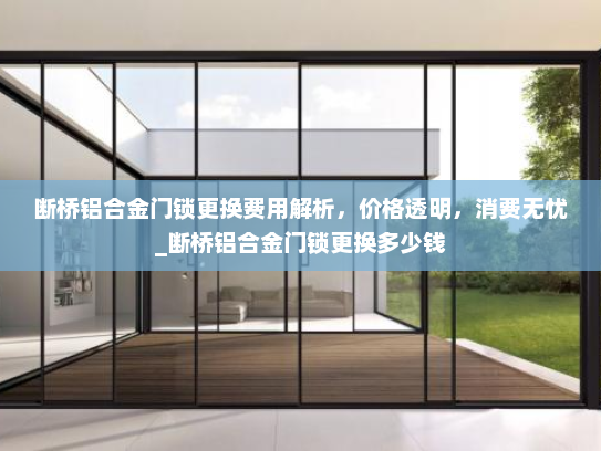 断桥铝合金门锁更换费用解析，价格透明，消费无忧_断桥铝合金门锁更换多少钱
