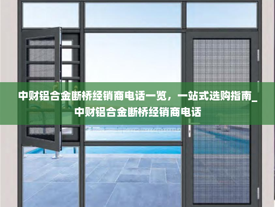 中财铝合金断桥经销商电话一览，一站式选购指南_中财铝合金断桥经销商电话