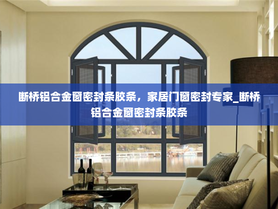 断桥铝合金窗密封条胶条，家居门窗密封专家_断桥铝合金窗密封条胶条