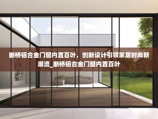 断桥铝合金门窗内置百叶，创新设计引领家居时尚新潮流_断桥铝合金门窗内置百叶