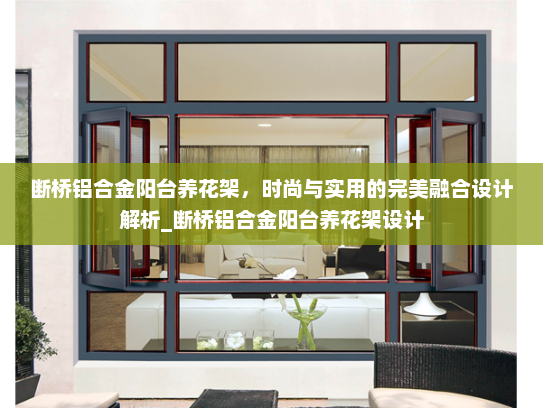 断桥铝合金阳台养花架，时尚与实用的完美融合设计解析_断桥铝合金阳台养花架设计