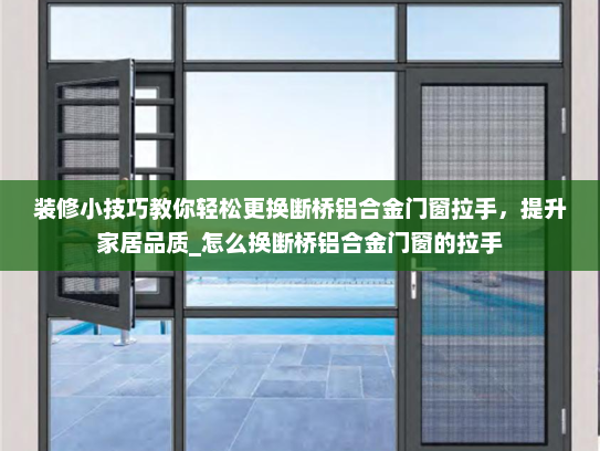 装修小技巧教你轻松更换断桥铝合金门窗拉手，提升家居品质_怎么换断桥铝合金门窗的拉手