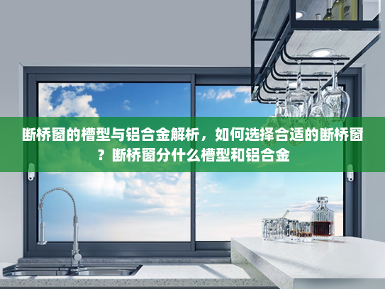 断桥窗的槽型与铝合金解析，如何选择合适的断桥窗？断桥窗分什么槽型和铝合金
