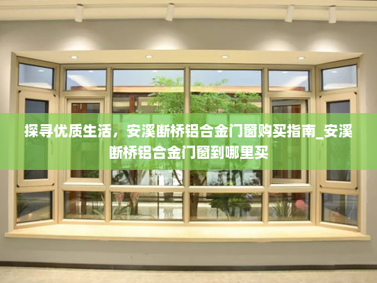 探寻优质生活，安溪断桥铝合金门窗购买指南_安溪断桥铝合金门窗到哪里买