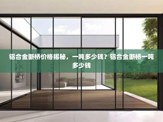 铝合金断桥价格揭秘，一吨多少钱？铝合金断桥一吨多少钱