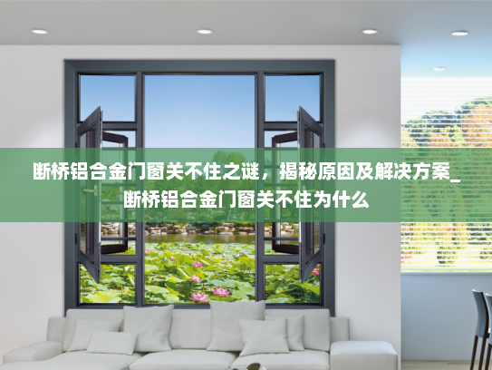 断桥铝合金门窗关不住之谜，揭秘原因及解决方案_断桥铝合金门窗关不住为什么