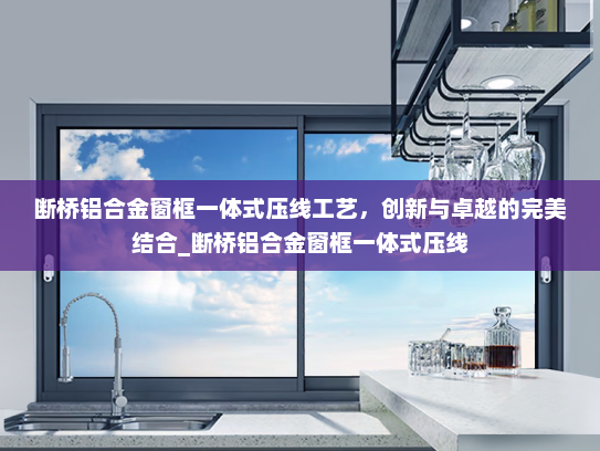 断桥铝合金窗框一体式压线工艺，创新与卓越的完美结合_断桥铝合金窗框一体式压线