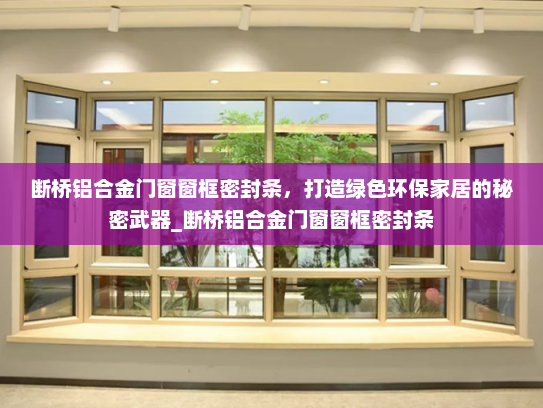 断桥铝合金门窗窗框密封条，打造绿色环保家居的秘密武器_断桥铝合金门窗窗框密封条