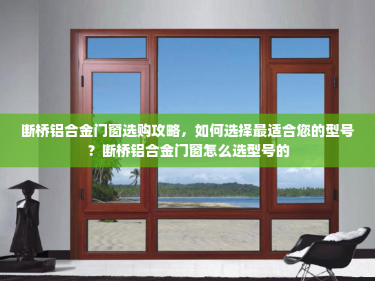 断桥铝合金门窗选购攻略，如何选择最适合您的型号？断桥铝合金门窗怎么选型号的