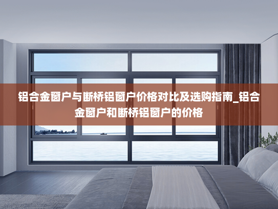 铝合金窗户与断桥铝窗户价格对比及选购指南_铝合金窗户和断桥铝窗户的价格