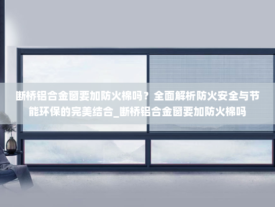 断桥铝合金窗要加防火棉吗？全面解析防火安全与节能环保的完美结合_断桥铝合金窗要加防火棉吗