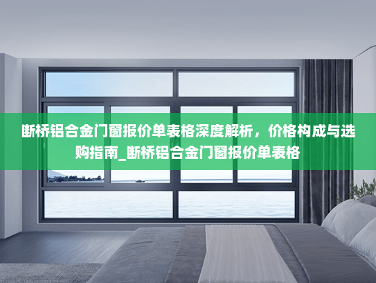 断桥铝合金门窗报价单表格深度解析，价格构成与选购指南_断桥铝合金门窗报价单表格