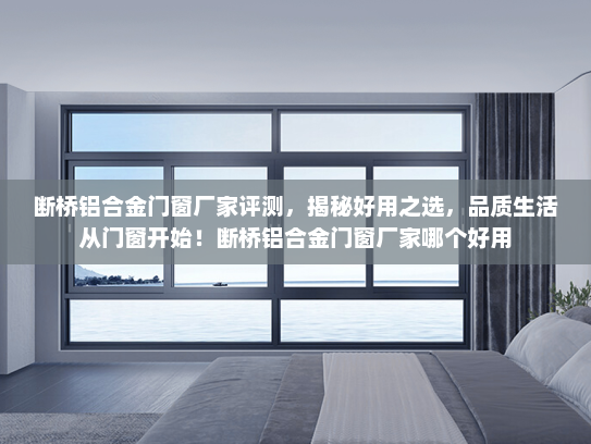 断桥铝合金门窗厂家评测，揭秘好用之选，品质生活从门窗开始！断桥铝合金门窗厂家哪个好用
