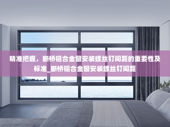 精准把握，断桥铝合金窗安装螺丝钉间距的重要性及标准_断桥铝合金窗安装螺丝钉间距