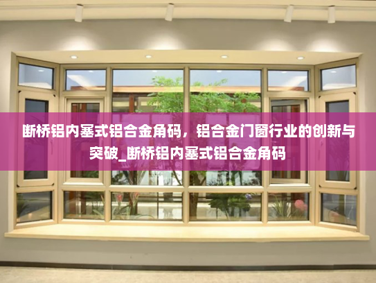 断桥铝内塞式铝合金角码，铝合金门窗行业的创新与突破_断桥铝内塞式铝合金角码