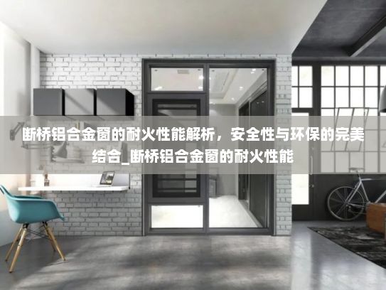断桥铝合金窗的耐火性能解析，安全性与环保的完美结合_断桥铝合金窗的耐火性能