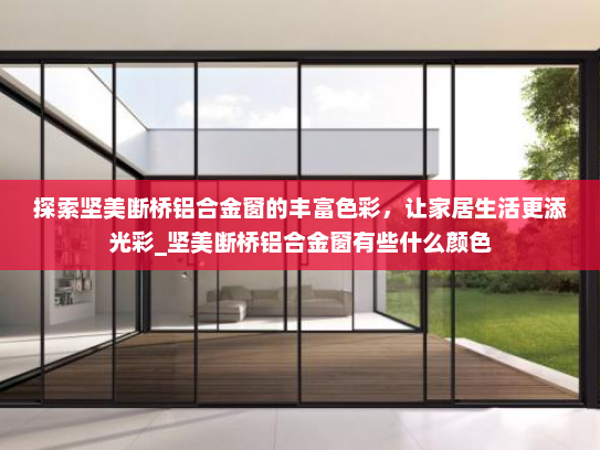探索坚美断桥铝合金窗的丰富色彩，让家居生活更添光彩_坚美断桥铝合金窗有些什么颜色