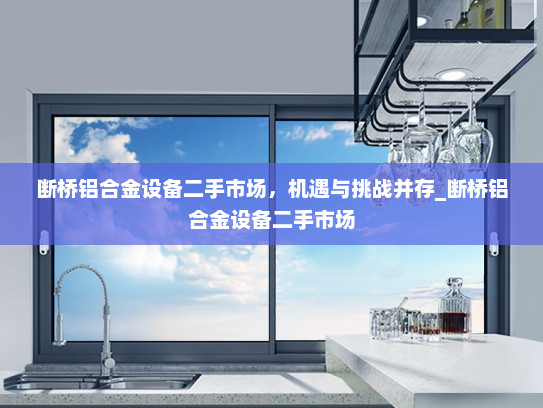 断桥铝合金设备二手市场，机遇与挑战并存_断桥铝合金设备二手市场