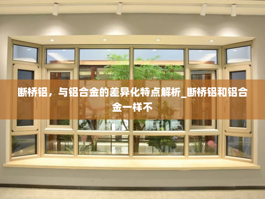 断桥铝，与铝合金的差异化特点解析_断桥铝和铝合金一样不