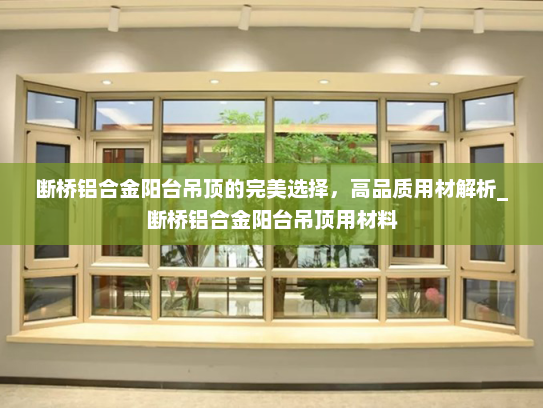 断桥铝合金阳台吊顶的完美选择，高品质用材解析_断桥铝合金阳台吊顶用材料