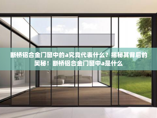 断桥铝合金门窗中的a究竟代表什么？揭秘其背后的奥秘！断桥铝合金门窗中a是什么