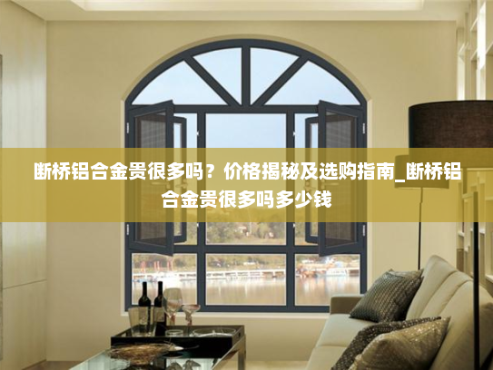 断桥铝合金贵很多吗？价格揭秘及选购指南_断桥铝合金贵很多吗多少钱