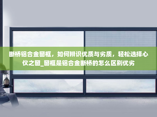 断桥铝合金窗框，如何辨识优质与劣质，轻松选择心仪之窗_窗框是铝合金断桥的怎么区别优劣